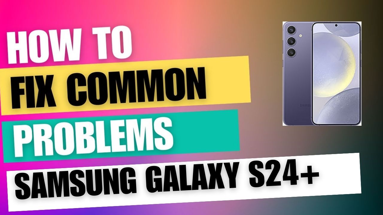 Fix Common Issue on Samsung Galaxy S24+